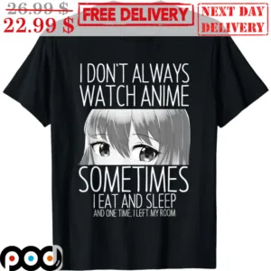 I Don't Always Watch Anime Sometimes I Eat And Sleep And One Time I Left My Room Shirt