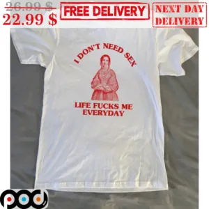 I Don't Need Sex Life Fucks Me Everyday Shirt