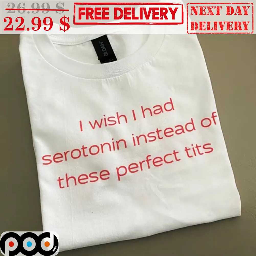 I Wish I Had Serotonin Instead Of These Perfect Tits Shirt