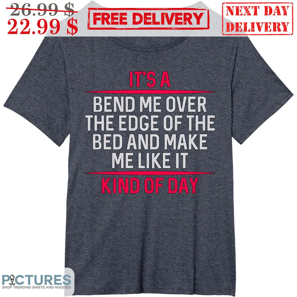 It's A Bend Me Over The Edge Of The Bed And Make Me Like It Kind Of Day Shirt
