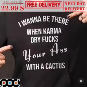 I Wanna Be There When Karma Dry Fucks Your Ass With A Cactus Shirt