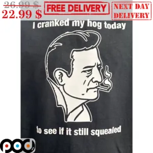 I Cranked My Hog Today To See If It Still Squealed Shirt