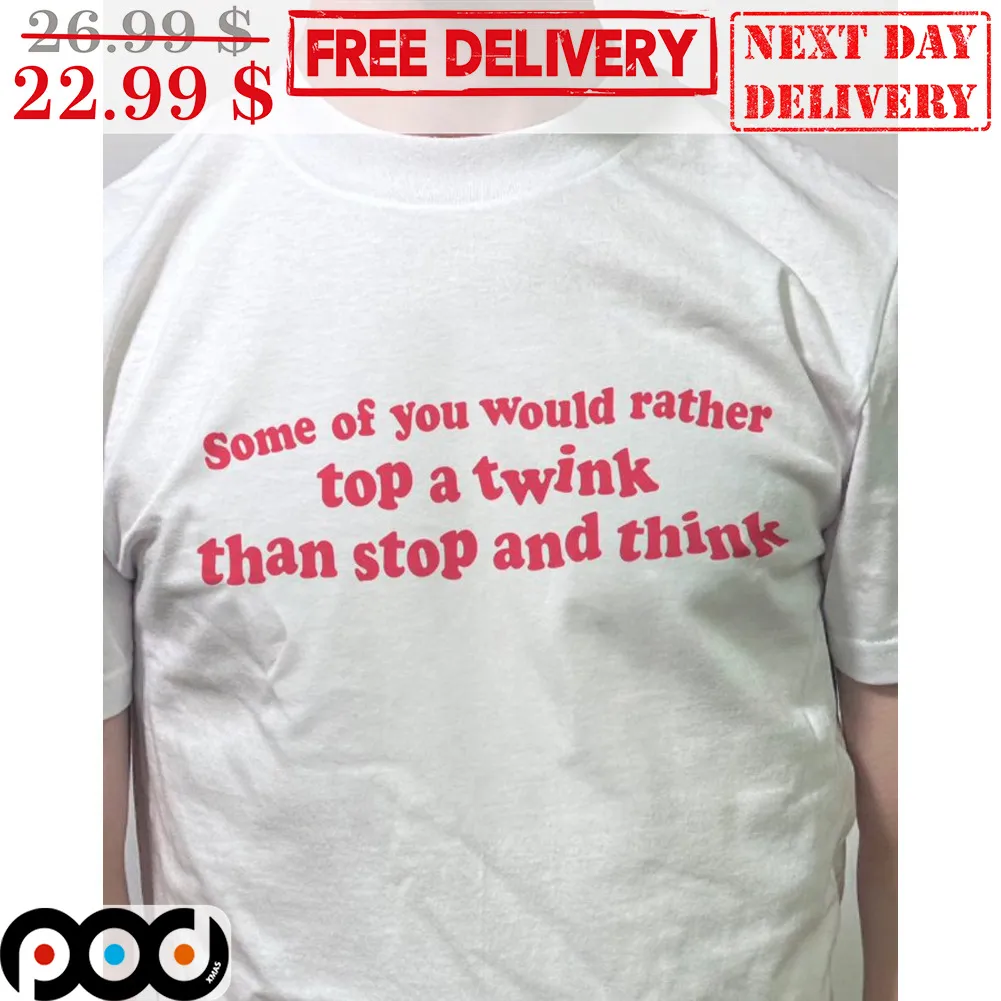 Some Of You Would Rather Top A Twink Than Stop And Think Shirt