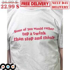Some Of You Would Rather Top A Twink Than Stop And Think Shirt