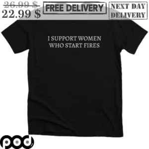 I Support Women Who Start Fires Shirt