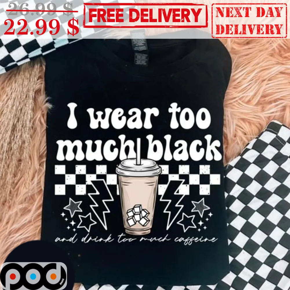 I Wear Too Much Black And Drink Too Much Coffee Shirt