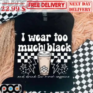 I Wear Too Much Black And Drink Too Much Coffee Shirt