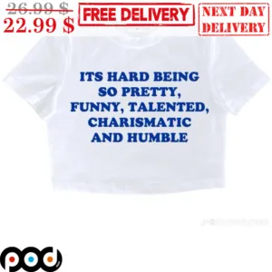 Its Hard Being So Pretty Funny Talented Charismatic And Humble Shirt