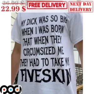 My Dick Was So Big When I Was Born That When They Circumcised Me They Had To Take My Fiveskin Shirt