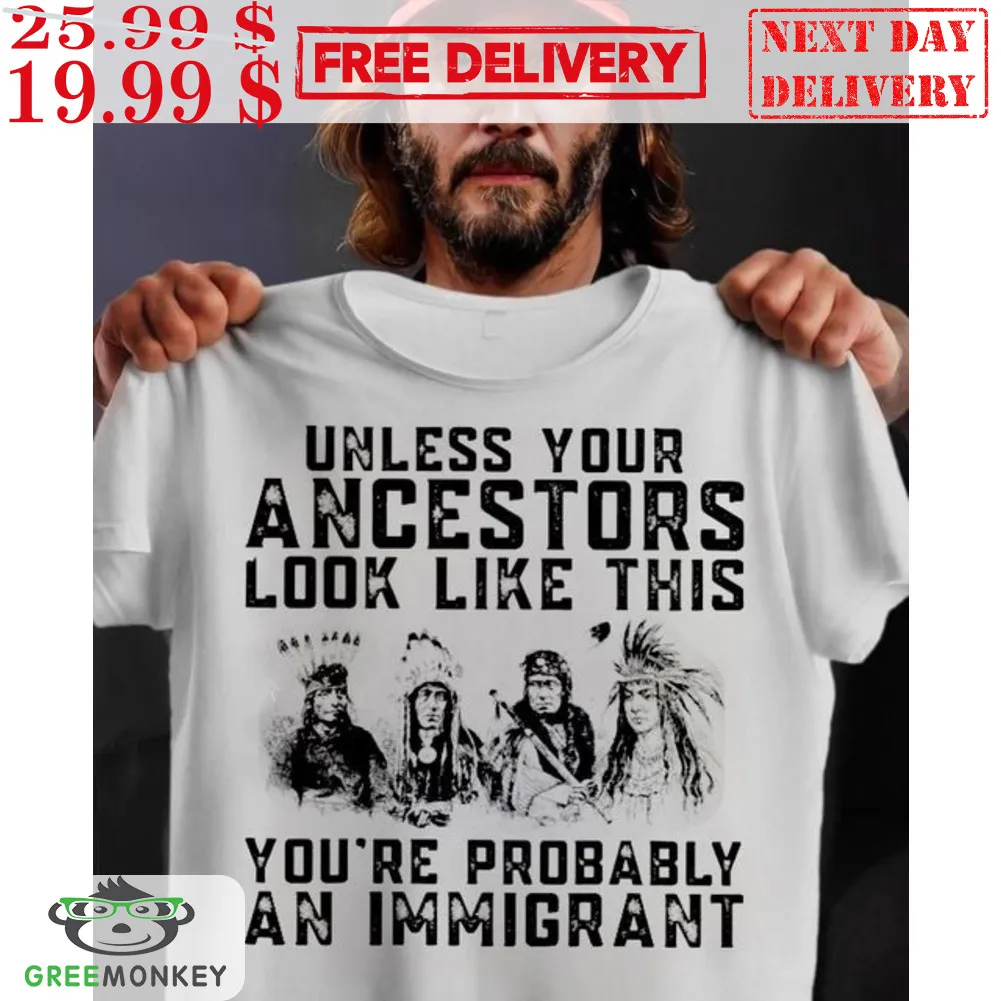 Native Unless Your Ancestors Look Like This You're Probably An Immigrant Shirt