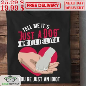 Tell Me It's Just A Dog And I'll Tell You You're Just An Idiot Shirt