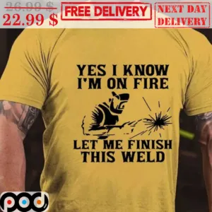 Yes I Know I'm On Fire Let Me Finish This Weld Shirt