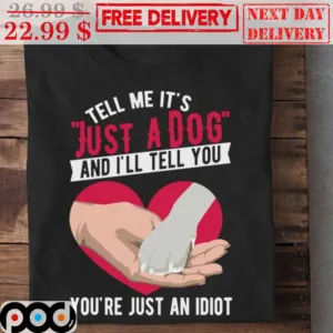 Tell Me It's Just A Dog And I'll Tell You You're Just An Idiot Shirt