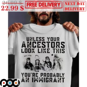 Native Unless Your Ancestors Look Like This You're Probably An Immigrant Shirt