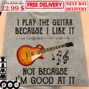 I Play The Guitar Because I Like It Not Because I'm Good At It Shirt