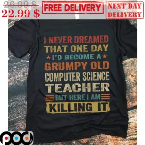 I Never Dreamed That One Day I'd Become A Grumpy Old Computer Science Teacher But Here I Am Killing It Shirt