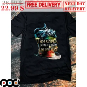 Cat I Am Under No Oblication To Make Sense To You Shirt