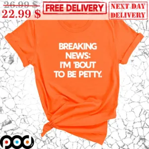 Breaking News I'm Bout To Be Petty Shirt