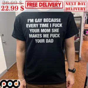 I'm Gay Because Every Time I Fuck Your Mom She Makes Me Fuck Your Dad Shirt