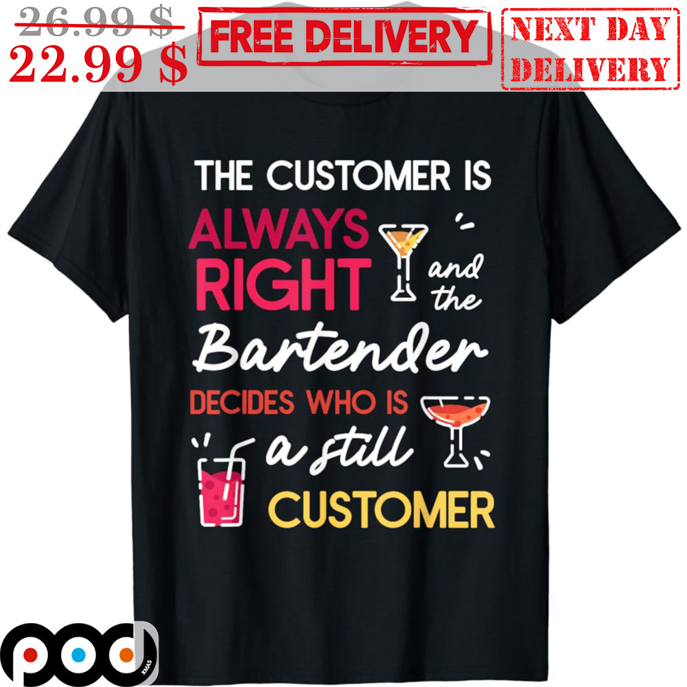 The Customer Is Always Right And The Bartender Decides Who Is A Still Customer Shirt
