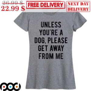 Unless You're A Dog Please Get Away From Me Shirt