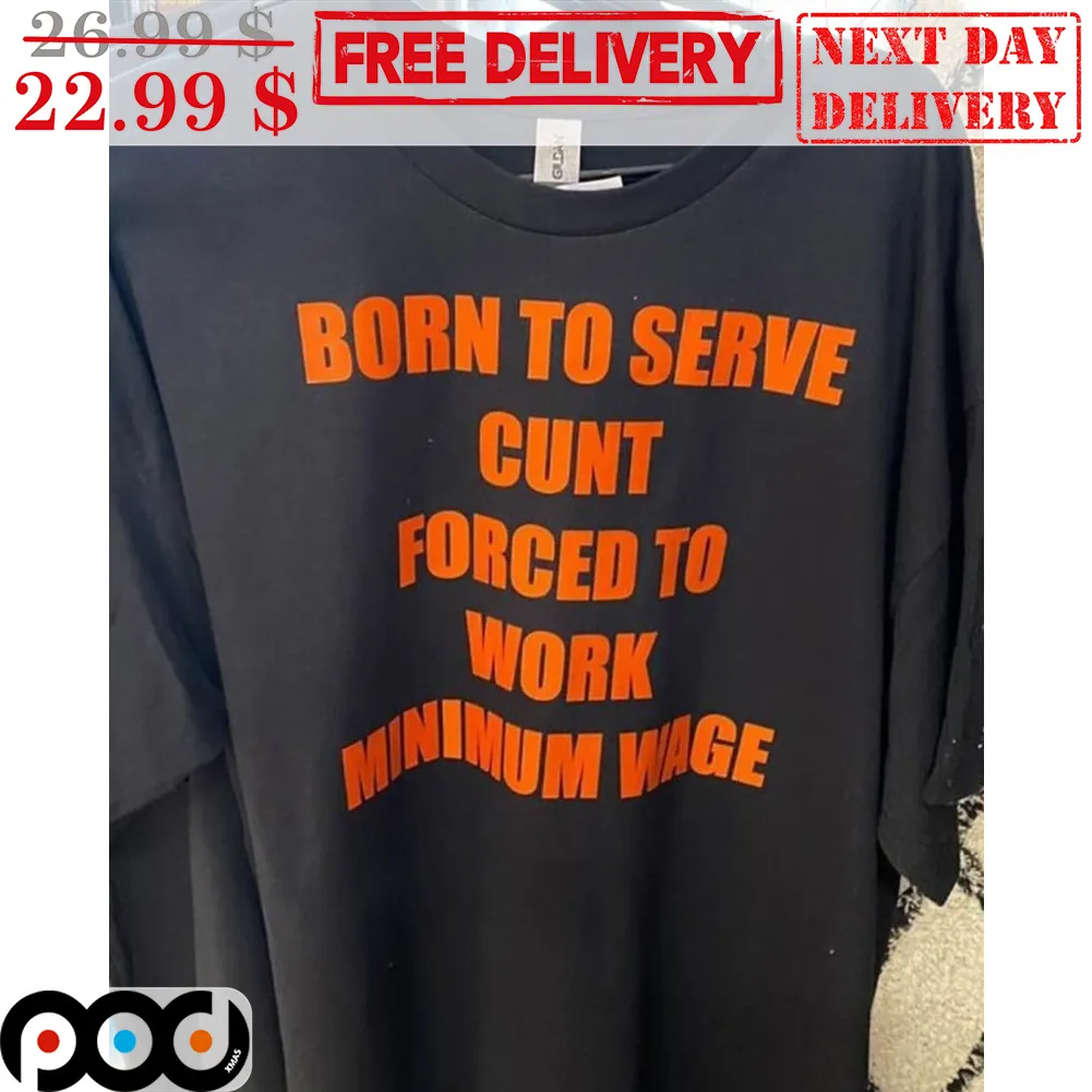 Born To Serve Cunt Forced To Work Minimum Wage Shirt