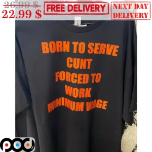 Born To Serve Cunt Forced To Work Minimum Wage Shirt