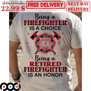 Being A Firefighter Is A Choice Being A Retired Firefighter Is An Honor Shirt