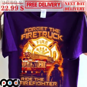 Forget The Firetruck Ride The Firefighter Shirt
