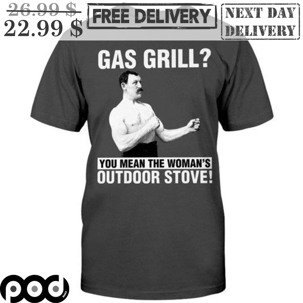Gas Grill You Mean The Woman's Outdoor Stove Shirt Gas Grill You Mean The Woman's Outdoor Stove Shirt