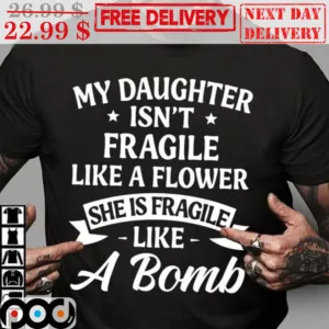 My Daughter Isn't Fragile Like A Flower She Is Fragile Like A Bomb Shirt