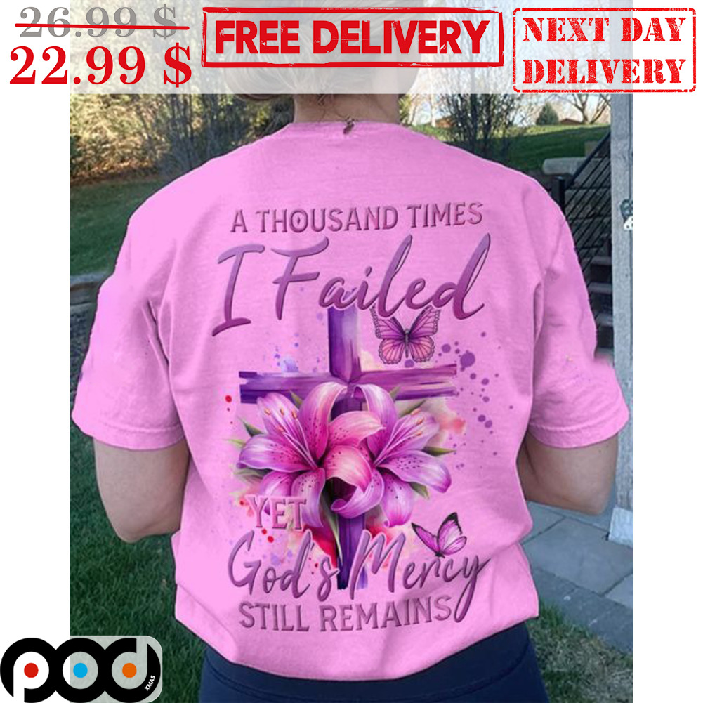 Cross Lily A Thousand Times I Failed Yet God And Mercy Still Remains Shirt Cross Lily A Thousand Times I Failed Yet God And Mercy Still Remains Shirt