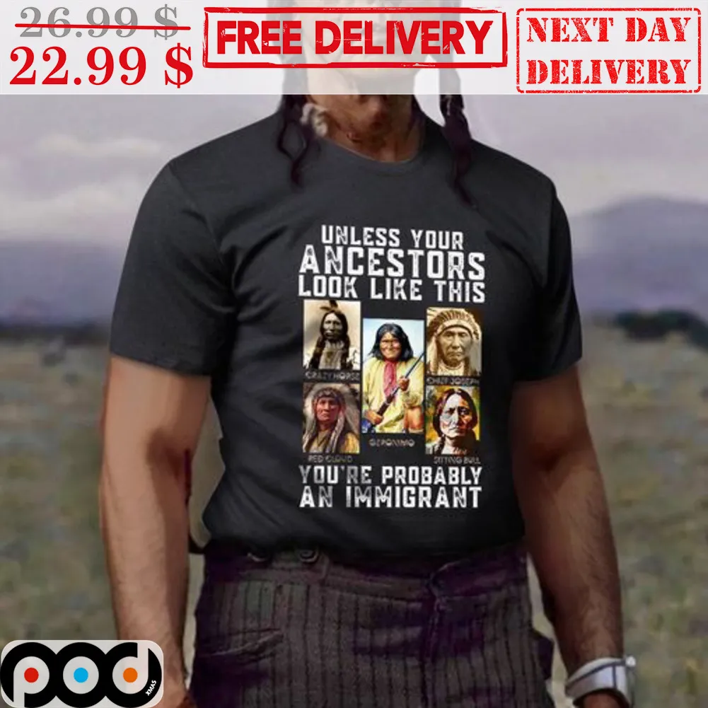 Native Unless Your Ancestors Look Like This You're Probably An Immigrant Shirt