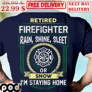 Retired Firefighter Rain Shine Sleet Or Snow I'm Staying Home Shirt