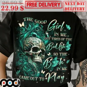 Skull The Good Girl In Me Got Tired Of The Bullshit So The Bitch In Me Came Out Of Play Shirt