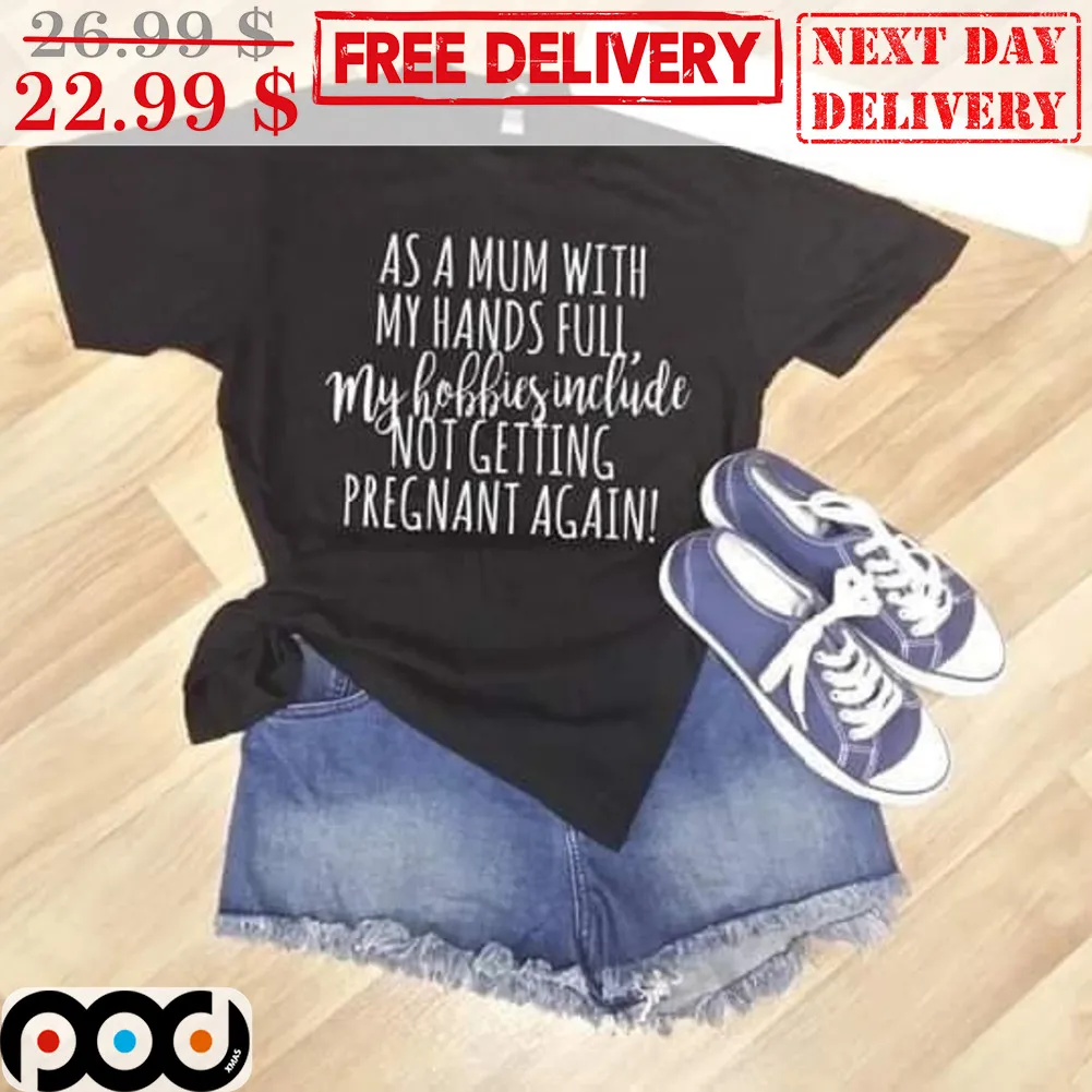 As A Mum With My Hands Full My Hobbies Include Not Getting Pregnant Again Shirt