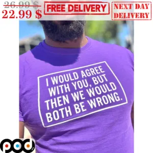 I Would Agree With You But Then We Would Both Be Wrong Shirt