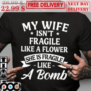 My Wife Isn't Fragile Like A Flower She Is Fragile Like A Bomb Shirt
