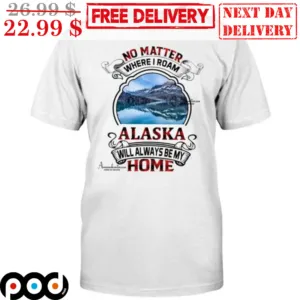 No Matter Where I Roam Alaska Will Always Be My Home Shirt