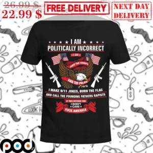 I Am Politically Incorrect I Say Fuck The Troops And The Police Shirt