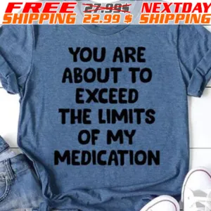 You Are About To Exceed The Limits Of My Medication Shirt