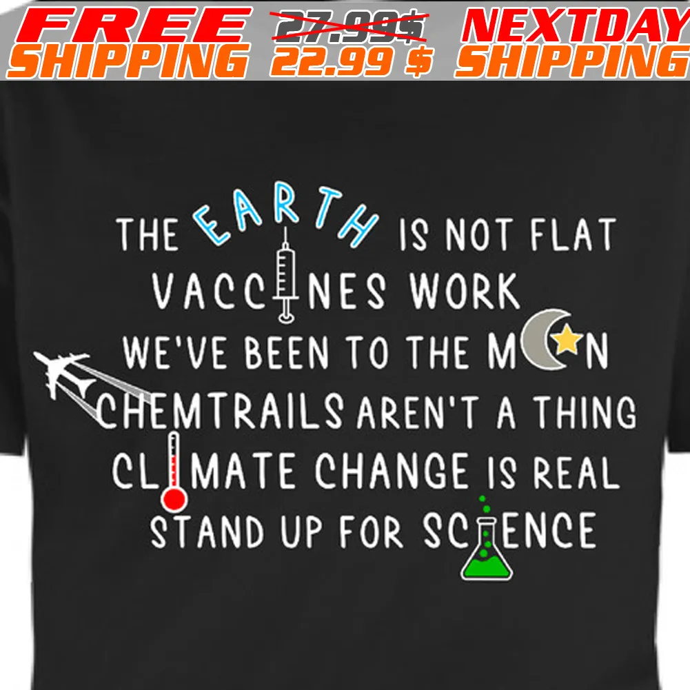 The Earth Is Not Flat Vaccines Work We Are Been To The Moon Chemtrails Are Not A Thing Climate Change Is Real Stand Up For Science Shirt