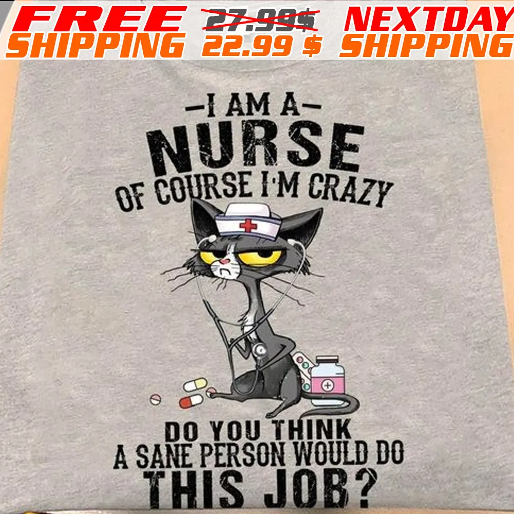 gray Cat I Am A Nurse Of Course I Am Crazy Do You Think A Sane Person Would Do This Job Shirt
