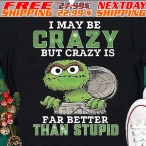 Oscar The Grouch I May Be Crazy But Crazy Is Far Better Than Stupid Shirt