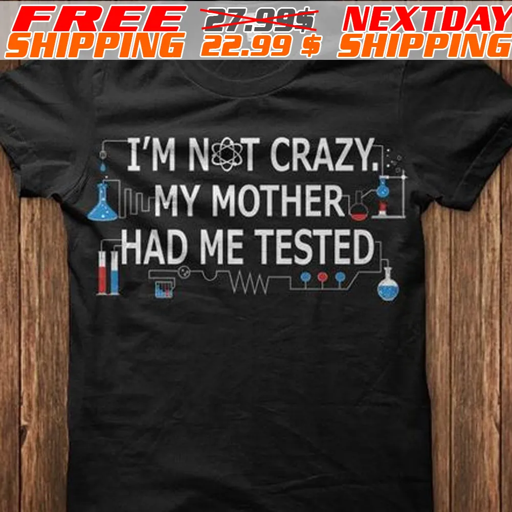 I Am Not Crazy My Mother Had Me Me Tested Shirt