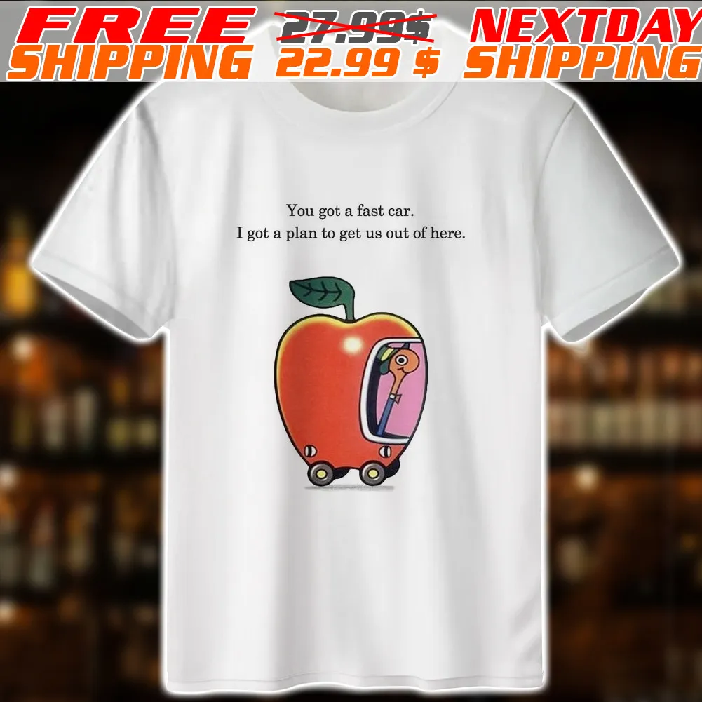 Apple You Got A Fast Car I Got A Plan To Get Us Out Of Here Shirt