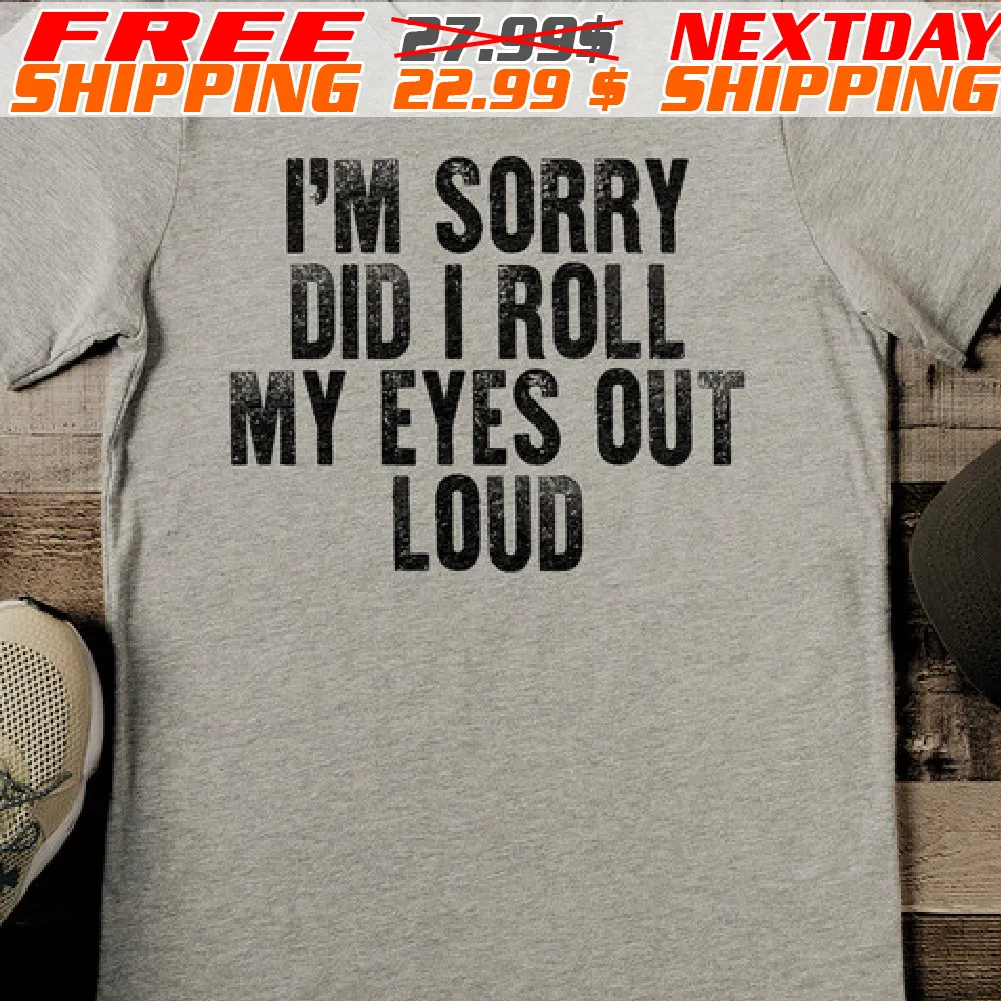 I Am Sorry Did I Roll My Eyes Out Loud Shirt