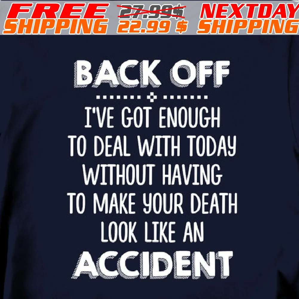 Back Off I've Got Enough To Deal With Today Without Having To Make Your Death Look Like An Accident Shirt