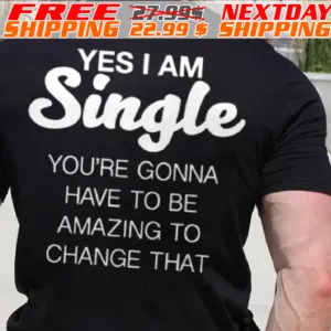 I Am Single And You Have To be Fucking Amazing To Change That Shirt