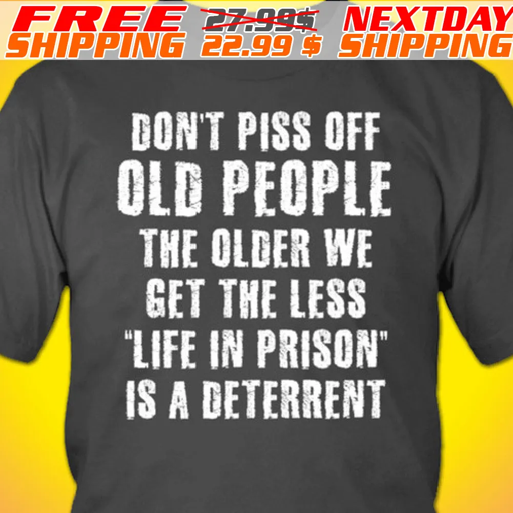 Don't Piss Off Old People The Older We Get The Less Life In Prison Is A Deterrent Shirt